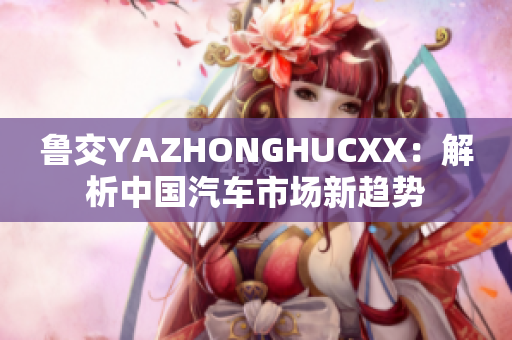 鲁交YAZHONGHUCXX：解析中国汽车市场新趋势