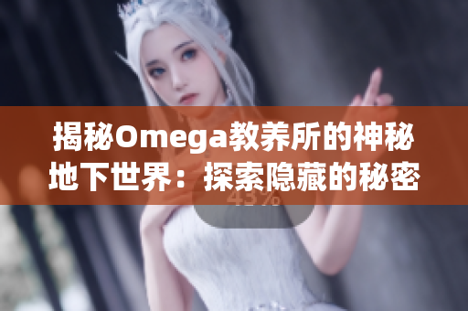 揭秘Omega教养所的神秘地下世界：探索隐藏的秘密与未知