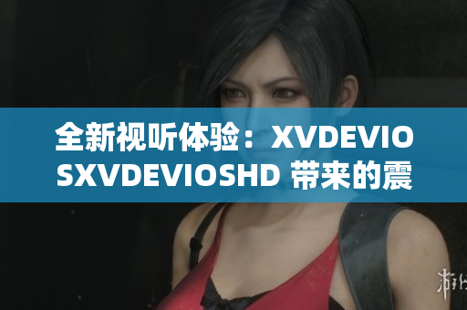 全新视听体验：XVDEVIOSXVDEVIOSHD 带来的震撼感受