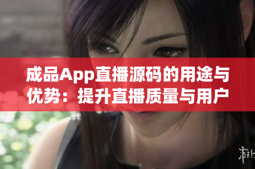 成品App直播源码的用途与优势：提升直播质量与用户互动体验