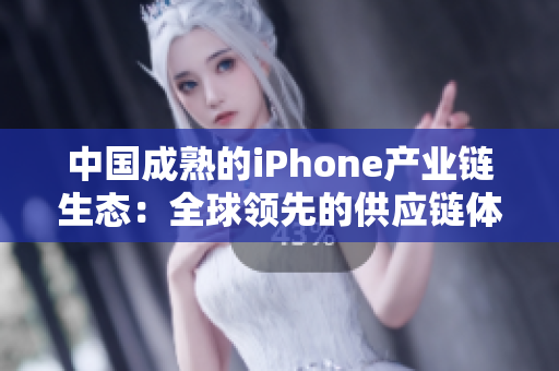 中国成熟的iPhone产业链生态：全球领先的供应链体系和消费市场