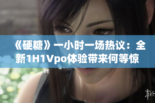 《硬糖》一小时一场热议：全新1H1Vpo体验带来何等惊喜？