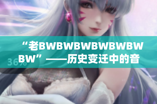 “老BWBWBWBWBWBWBW”——历史变迁中的音乐传奇。 