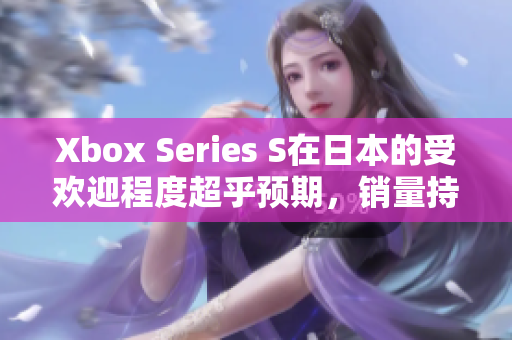 Xbox Series S在日本的受欢迎程度超乎预期，销量持续攀升