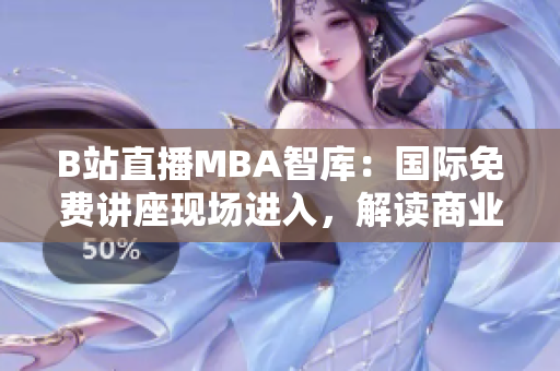 B站直播MBA智库：国际免费讲座现场进入，解读商业前沿