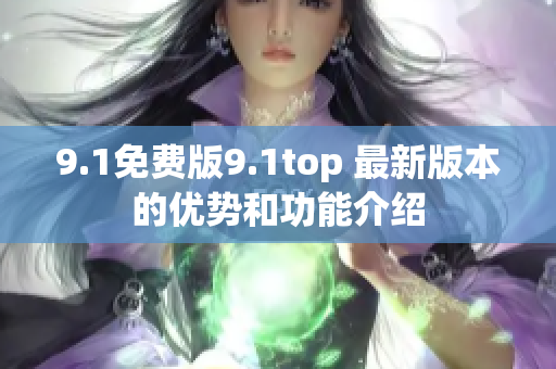 9.1免费版9.1top 最新版本的优势和功能介绍