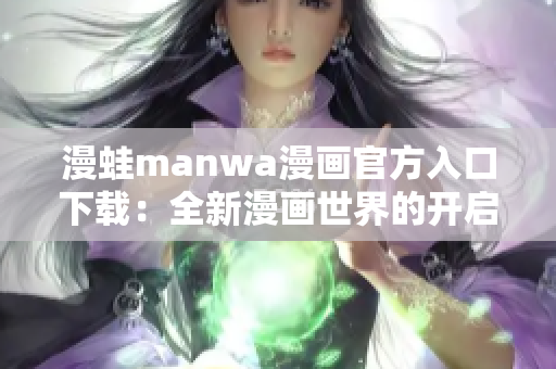 漫蛙manwa漫画官方入口下载：全新漫画世界的开启方式