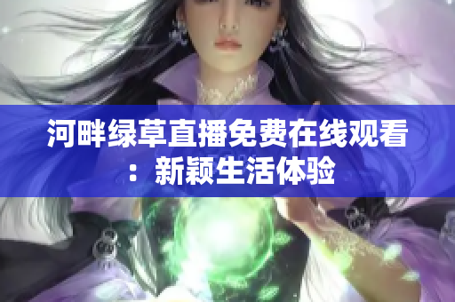 河畔绿草直播免费在线观看：新颖生活体验