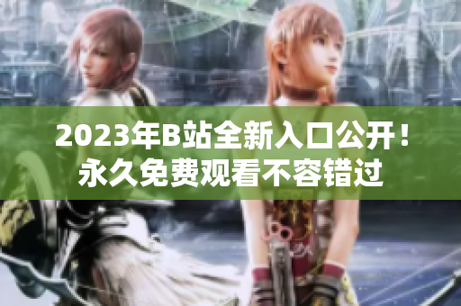 2023年B站全新入口公开！永久免费观看不容错过