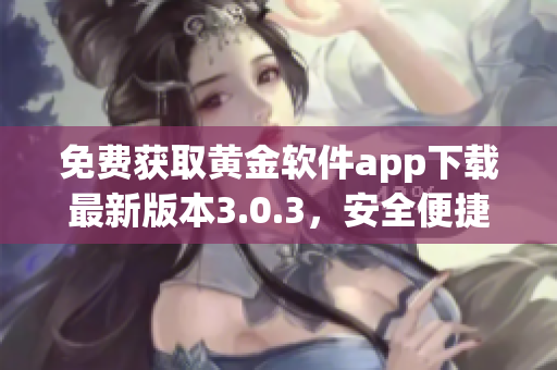 免费获取黄金软件app下载最新版本3.0.3，安全便捷享优质服务