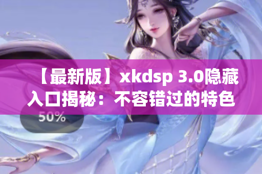 【最新版】xkdsp 3.0隐藏入口揭秘：不容错过的特色隐藏功能！