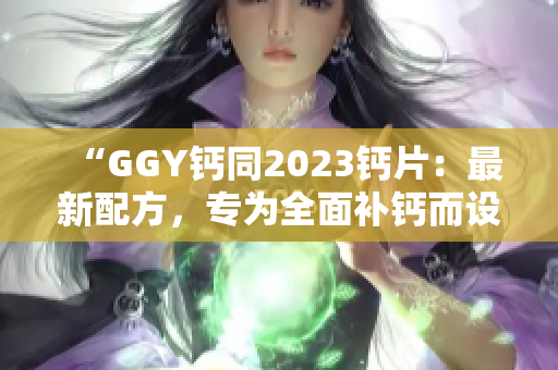 “GGY钙同2023钙片：最新配方，专为全面补钙而设计！”