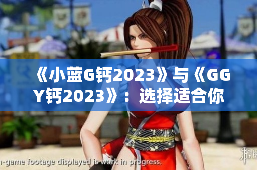 《小蓝G钙2023》与《GGY钙2023》：选择适合你的钙补充剂