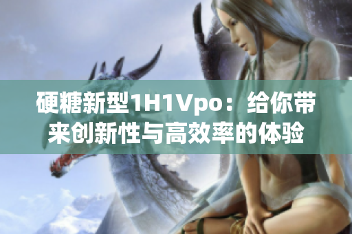 硬糖新型1H1Vpo：给你带来创新性与高效率的体验