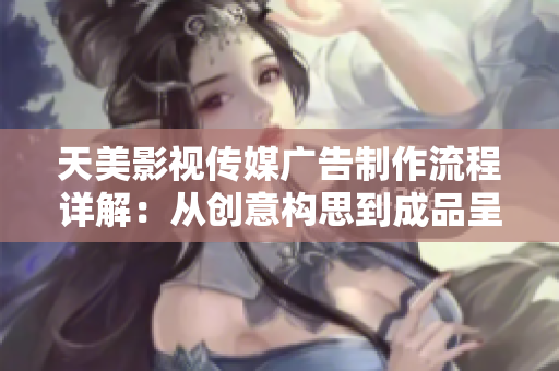 天美影视传媒广告制作流程详解：从创意构思到成品呈现的全面指南