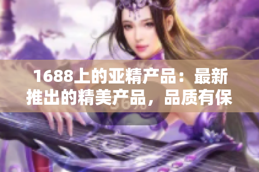 1688上的亚精产品：最新推出的精美产品，品质有保证