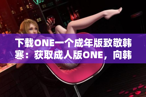 下载ONE一个成年版致敬韩寒：获取成人版ONE，向韩寒致敬