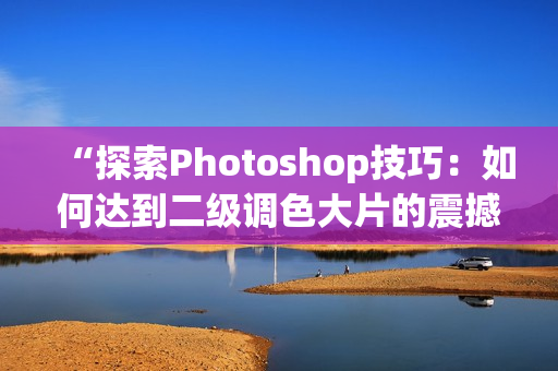 “探索Photoshop技巧：如何达到二级调色大片的震撼效果”