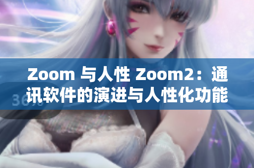 Zoom 与人性 Zoom2：通讯软件的演进与人性化功能的崭新体验