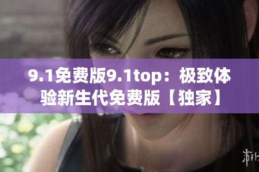 9.1免费版9.1top：极致体验新生代免费版【独家】