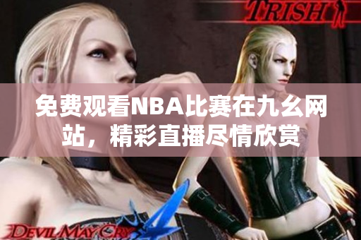 免费观看NBA比赛在九幺网站，精彩直播尽情欣赏