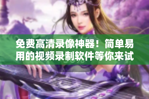 免费高清录像神器！简单易用的视频录制软件等你来试