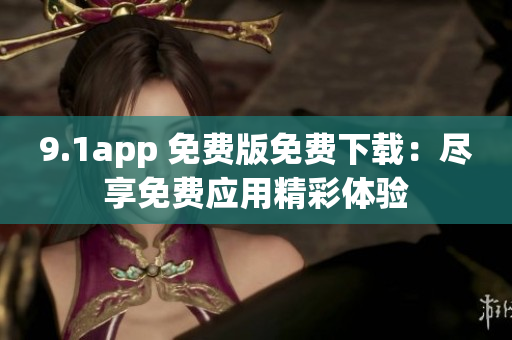 9.1app 免费版免费下载：尽享免费应用精彩体验