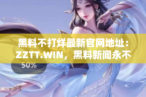 黑料不打烊最新官网地址：ZZTT.WIN，黑料新闻永不间断！