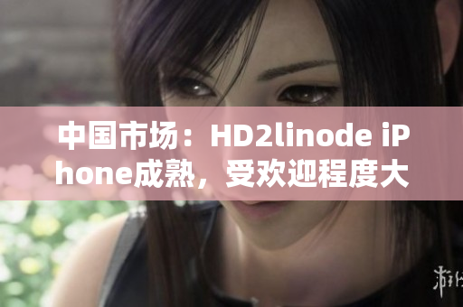 中国市场：HD2linode iPhone成熟，受欢迎程度大增