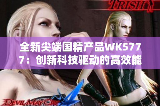 全新尖端国精产品WK5777：创新科技驱动的高效能健康利器