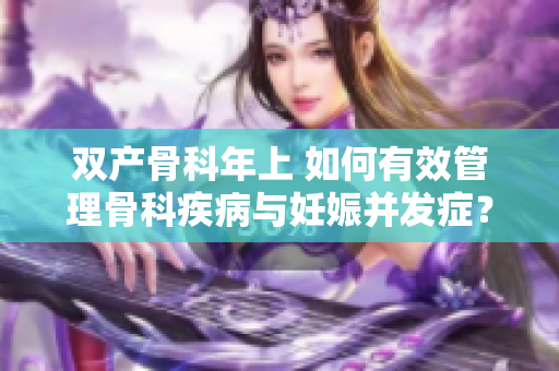 双产骨科年上 如何有效管理骨科疾病与妊娠并发症？