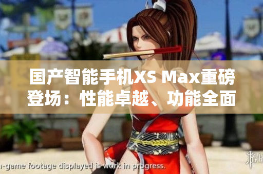 国产智能手机XS Max重磅登场：性能卓越、功能全面、设计精致！