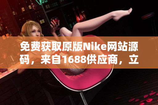 免费获取原版Nike网站源码，来自1688供应商，立即下载享受！