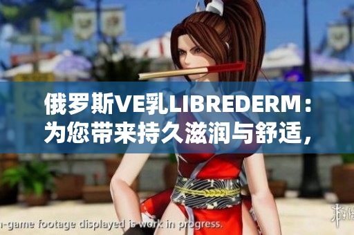 俄罗斯VE乳LIBREDERM：为您带来持久滋润与舒适，呵护肌肤健康