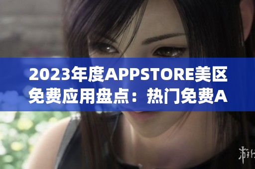 2023年度APPSTORE美区免费应用盘点：热门免费App全面揭秘