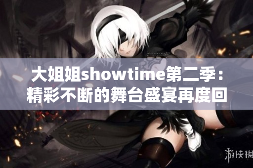 大姐姐showtime第二季：精彩不断的舞台盛宴再度回归