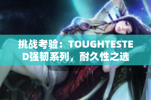 挑战考验：TOUGHTESTED强韧系列，耐久性之选