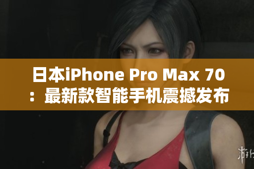 日本iPhone Pro Max 70：最新款智能手机震撼发布！