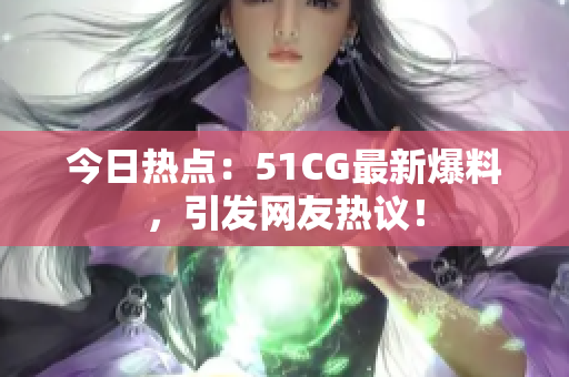 今日热点：51CG最新爆料，引发网友热议！