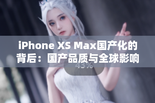 iPhone XS Max国产化的背后：国产品质与全球影响