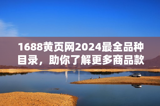 1688黄页网2024最全品种目录，助你了解更多商品款式