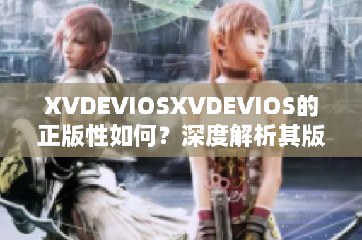 XVDEVIOSXVDEVIOS的正版性如何？深度解析其版权认证与合法性