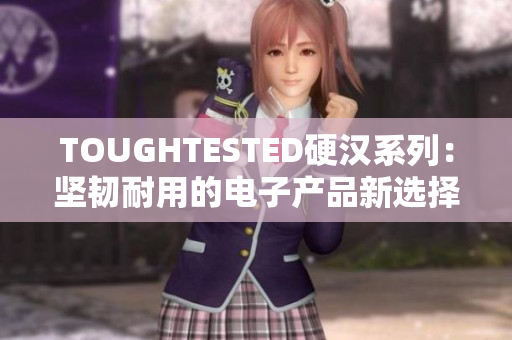 TOUGHTESTED硬汉系列：坚韧耐用的电子产品新选择