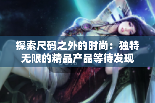 探索尺码之外的时尚：独特无限的精品产品等待发现