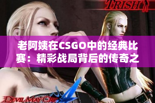 老阿姨在CSGO中的经典比赛：精彩战局背后的传奇之路