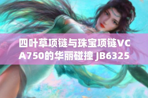 四叶草项链与珠宝项链VCA750的华丽碰撞 JB632583的独特魅力