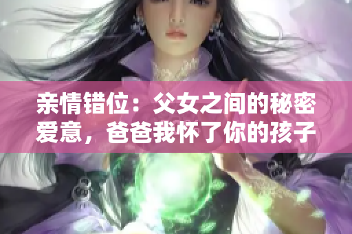 亲情错位：父女之间的秘密爱意，爸爸我怀了你的孩子