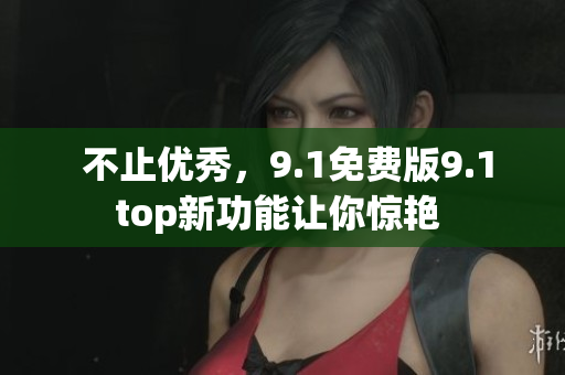  不止优秀，9.1免费版9.1top新功能让你惊艳 