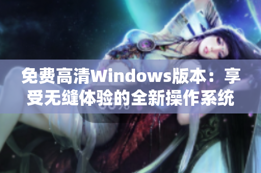 免费高清Windows版本：享受无缝体验的全新操作系统