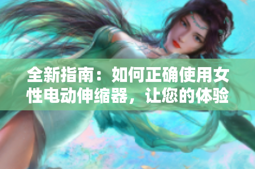 全新指南：如何正确使用女性电动伸缩器，让您的体验更愉悦